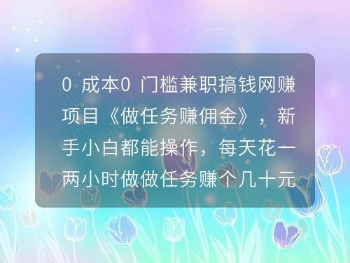 0成本0門檻兼職搞錢網(wǎng)賺項(xiàng)目《做任務(wù)賺傭金》，新手小白都能操作，每天花一兩小時(shí)做做任務(wù)賺個(gè)幾十元，菜錢、煙錢、飲料錢都有了