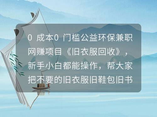 0成本0門檻公益環(huán)保兼職網(wǎng)賺項(xiàng)目《舊衣服回收》，新手小白都能操作，幫大家把不要的舊衣服舊鞋包舊書舊家電等變現(xiàn)，趕緊來(lái)?yè)Q錢！